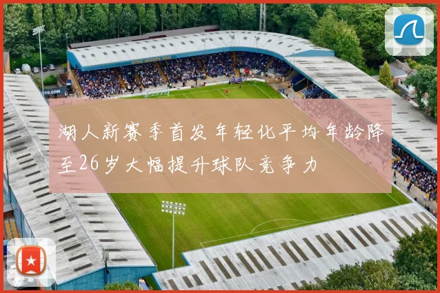 湖人新赛季首发年轻化平均年龄降至26岁大幅提升球队竞争力