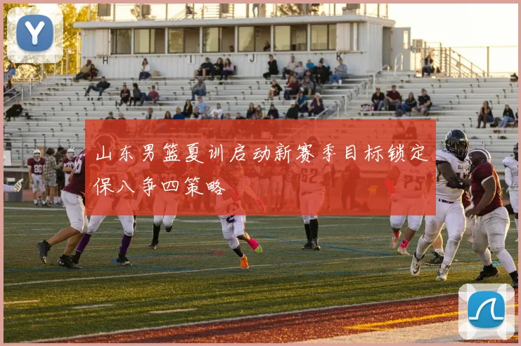 山东男篮夏训启动新赛季目标锁定保八争四策略