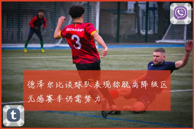 德泽尔比谈球队表现称脱离降级区无感赛季仍需努力