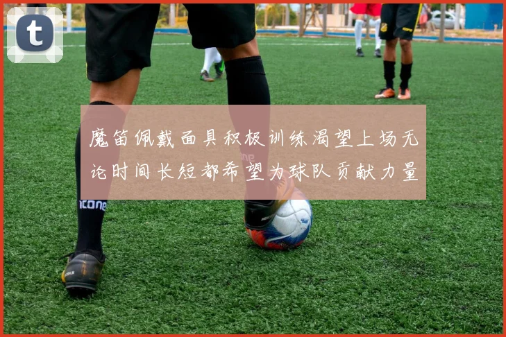 魔笛佩戴面具积极训练渴望上场无论时间长短都希望为球队贡献力量