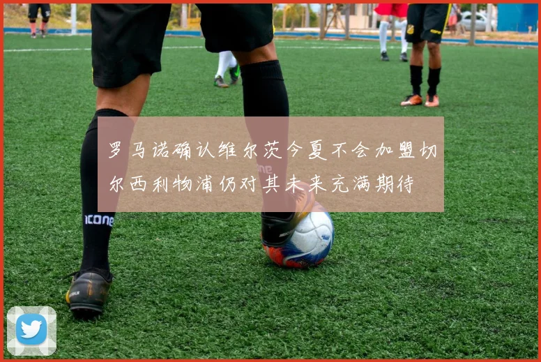 罗马诺确认维尔茨今夏不会加盟切尔西利物浦仍对其未来充满期待