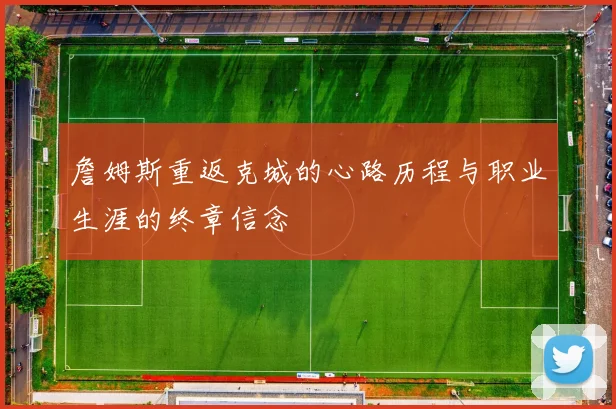 詹姆斯重返克城的心路历程与职业生涯的终章信念