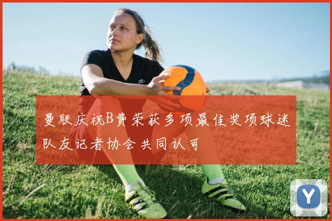 曼联庆祝B费荣获多项最佳奖项球迷队友记者协会共同认可