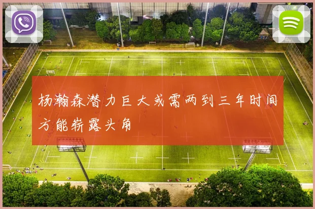 杨瀚森潜力巨大或需两到三年时间方能崭露头角