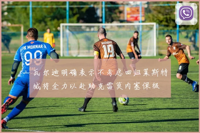 瓦尔迪明确表示不考虑回归莱斯特城将全力以赴助克雷莫内塞保级