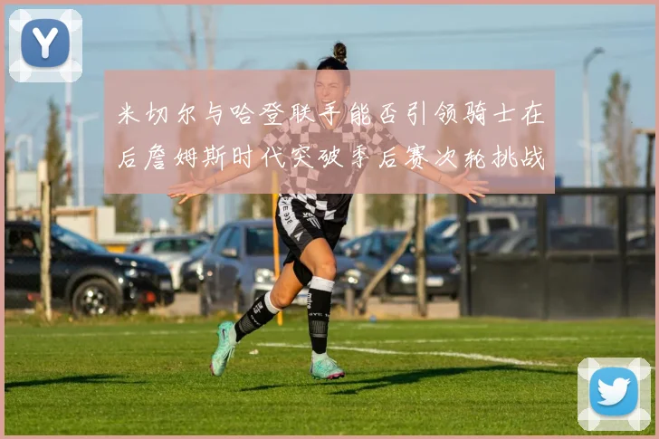 米切尔与哈登联手能否引领骑士在后詹姆斯时代突破季后赛次轮挑战