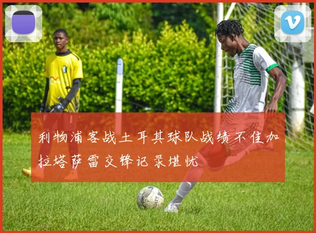 利物浦客战土耳其球队战绩不佳加拉塔萨雷交锋记录堪忧