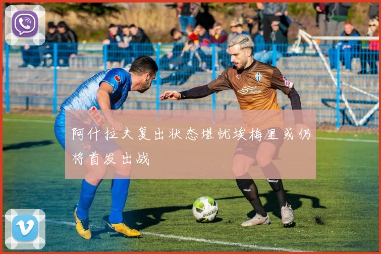 阿什拉夫复出状态堪忧埃梅里或仍将首发出战