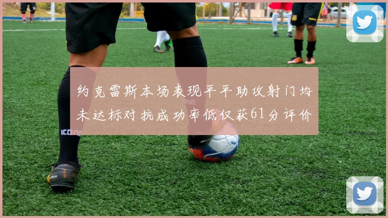 约克雷斯本场表现平平助攻射门均未达标对抗成功率低仅获61分评价
