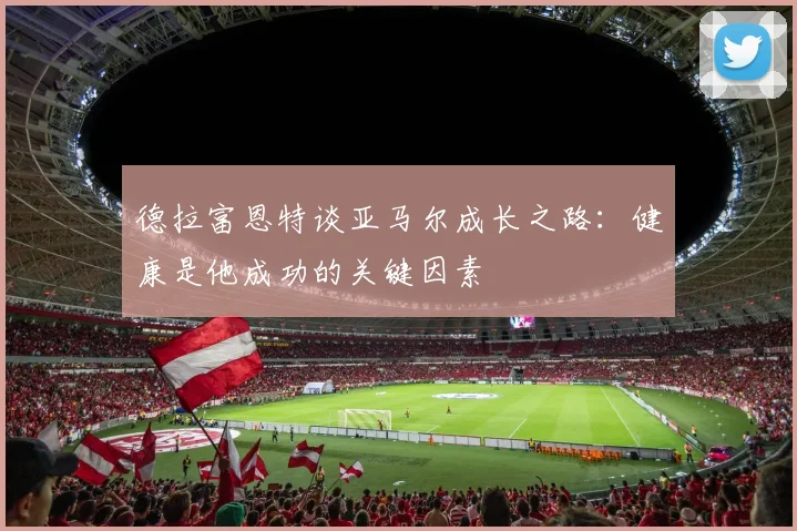 德拉富恩特谈亚马尔成长之路：健康是他成功的关键因素