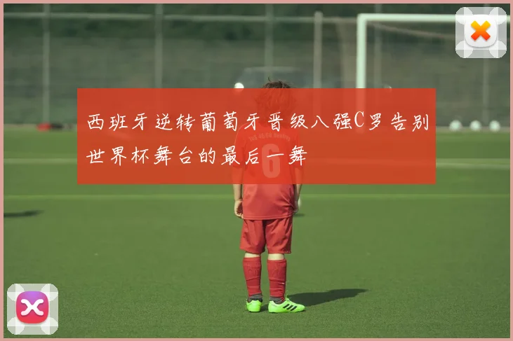 西班牙逆转葡萄牙晋级八强C罗告别世界杯舞台的最后一舞