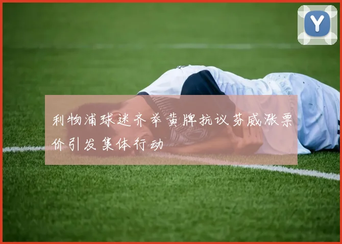 利物浦球迷齐举黄牌抗议芬威涨票价引发集体行动