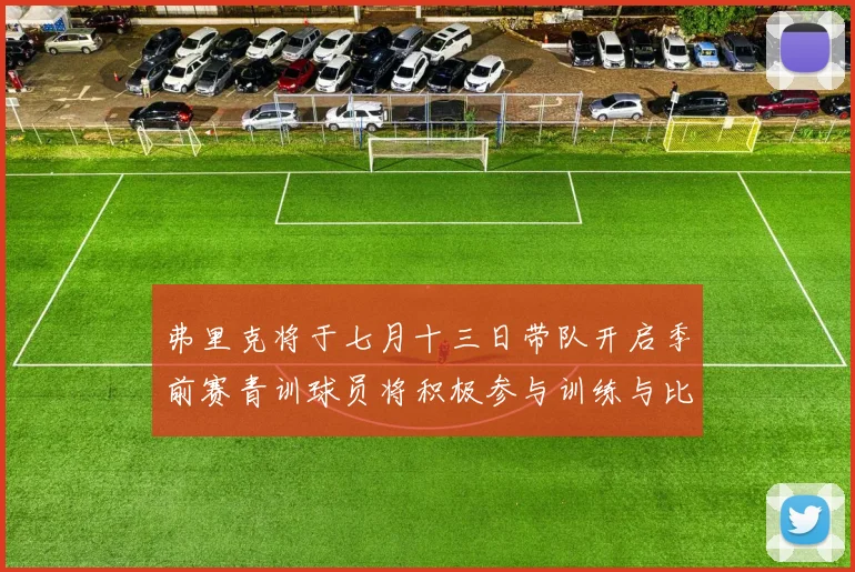 弗里克将于七月十三日带队开启季前赛青训球员将积极参与训练与比赛