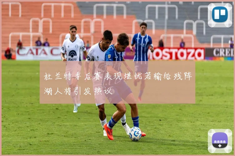 杜兰特季后赛表现堪忧若输给残阵湖人将引发热议