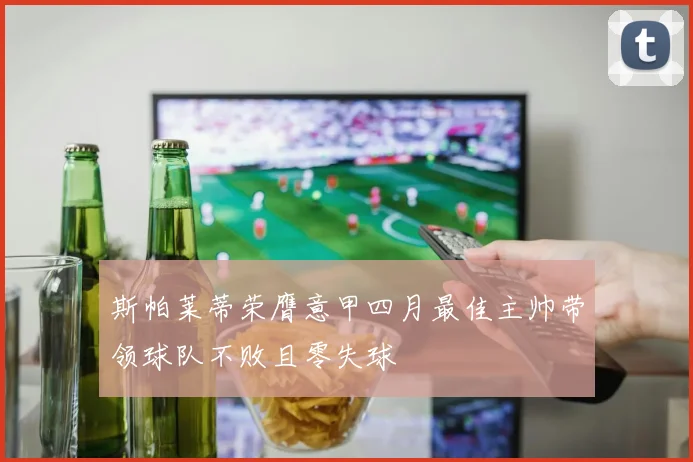 斯帕莱蒂荣膺意甲四月最佳主帅带领球队不败且零失球