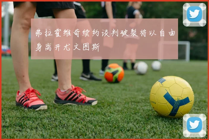 弗拉霍维奇续约谈判破裂将以自由身离开尤文图斯