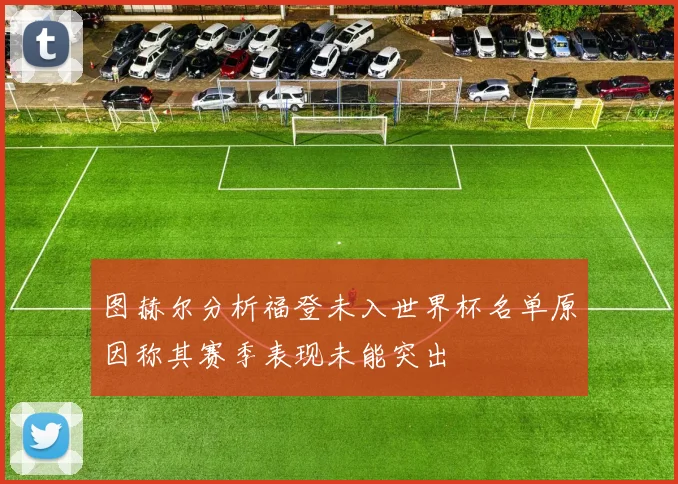 图赫尔分析福登未入世界杯名单原因称其赛季表现未能突出