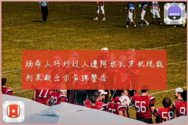 杨希人巧妙过人遭阿尔瓦罗犯规裁判果断出示黄牌警告