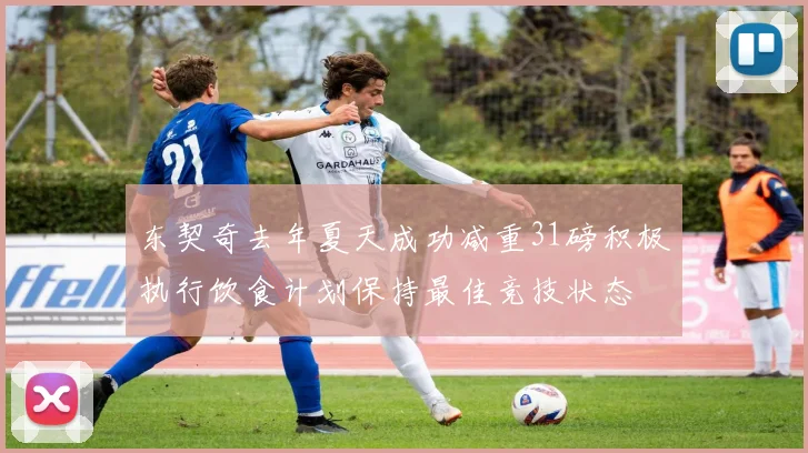东契奇去年夏天成功减重31磅积极执行饮食计划保持最佳竞技状态
