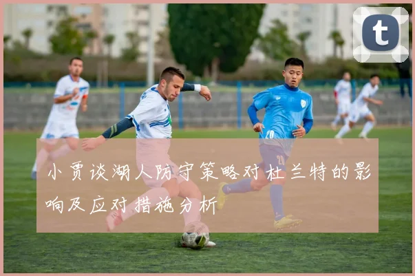 小贾谈湖人防守策略对杜兰特的影响及应对措施分析