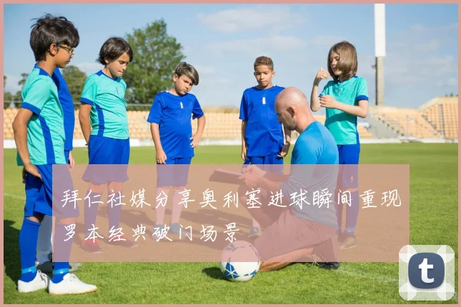 拜仁社媒分享奥利塞进球瞬间重现罗本经典破门场景