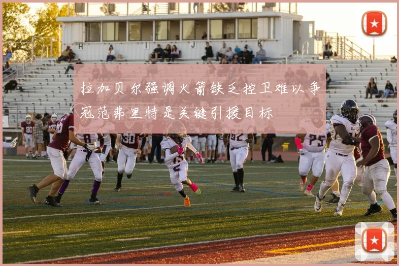 拉加贝尔强调火箭缺乏控卫难以争冠范弗里特是关键引援目标